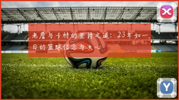 老詹与卡特的坚持之道：23年如一日的篮球信念与决心