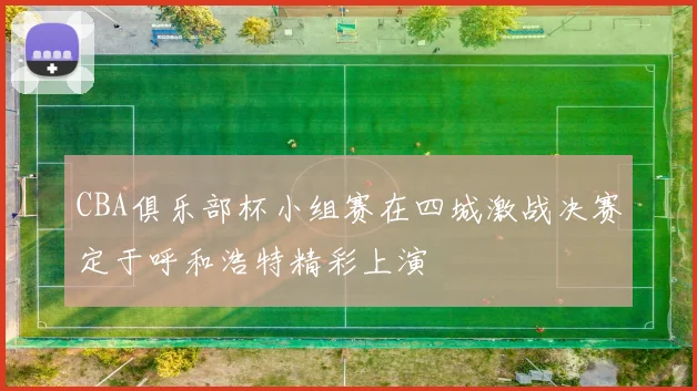 CBA俱乐部杯小组赛在四城激战决赛定于呼和浩特精彩上演