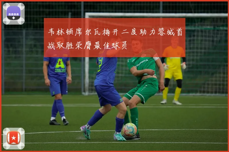 韦林顿席尔瓦梅开二度助力蓉城首战取胜荣膺最佳球员