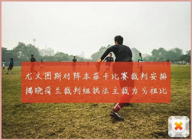 尤文图斯对阵本菲卡比赛裁判安排揭晓荷兰裁判组执法主裁为戈祖比尤克