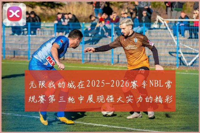 无限我的城在2025-2026赛季NBL常规赛第三轮中展现强大实力的精彩战报